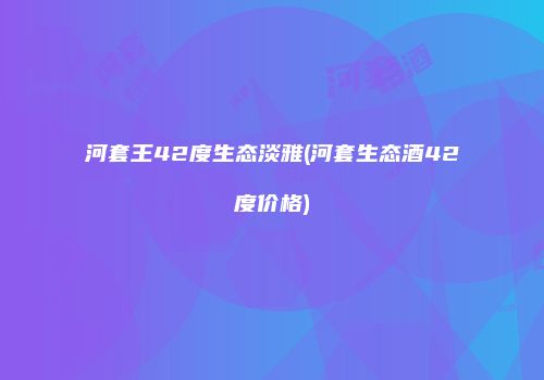 河套王42度生态淡雅(河套生态酒42度价格)