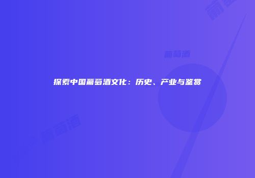 探索中国葡萄酒文化：历史、产业与鉴赏