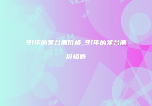 91年的茅台酒价格_91年的茅台酒价格表