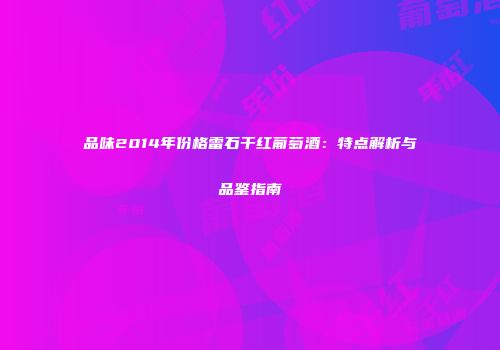 品味2014年份格雷石干红葡萄酒：特点解析与品鉴指南
