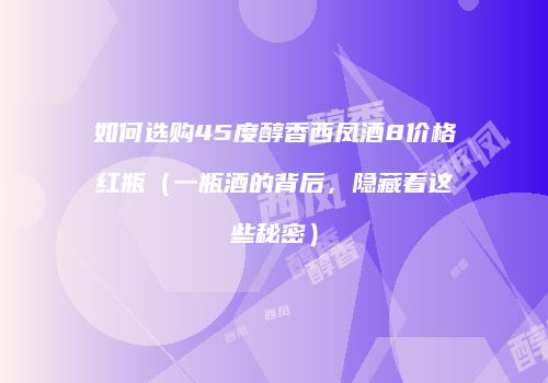 如何选购45度醇香西凤酒8价格红瓶（一瓶酒的背后，隐藏着这些秘密）