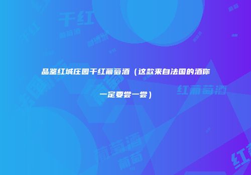 品鉴红城庄园干红葡萄酒（这款来自法国的酒你一定要尝一尝）