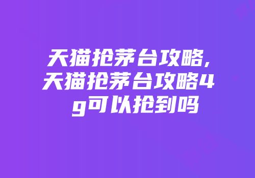 天猫抢茅台攻略,天猫抢茅台攻略4 g可以抢到吗