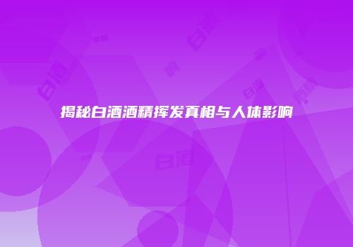 揭秘白酒酒精挥发真相与人体影响