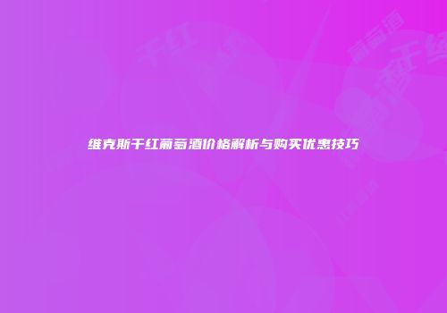 维克斯干红葡萄酒价格解析与购买优惠技巧
