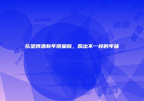 乐堡啤酒新年限量版，喝出不一样的年味