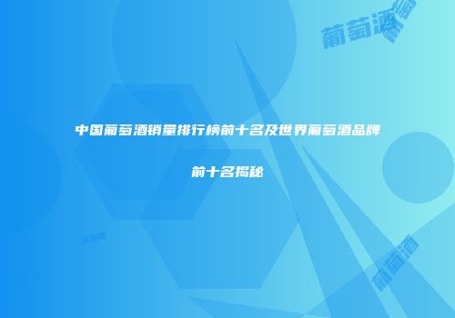 中国葡萄酒销量排行榜前十名及世界葡萄酒品牌前十名揭秘