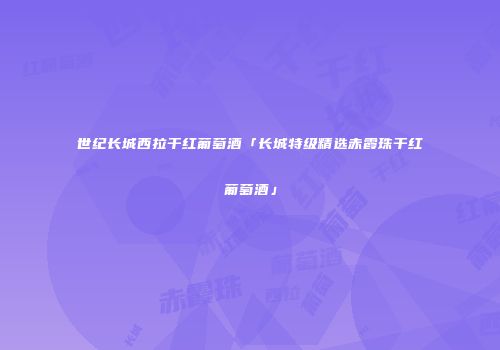 世纪长城西拉干红葡萄酒「长城特级精选赤霞珠干红葡萄酒」