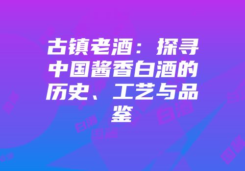 古镇老酒：探寻中国酱香白酒的历史、工艺与品鉴