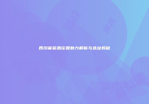四川葡萄酒庄园魅力解析与选址揭秘