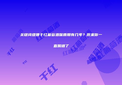 关键词缇娜干红葡萄酒保质期有几年？原来你一直喝错了