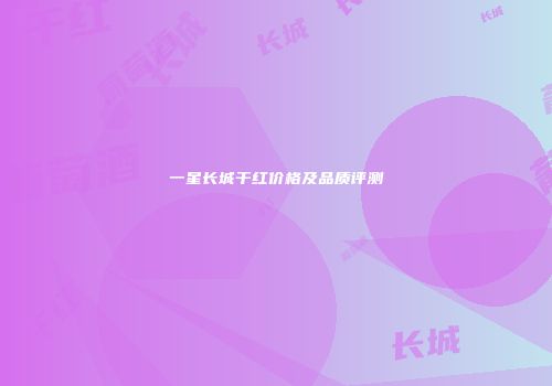 一星长城干红价格及品质评测