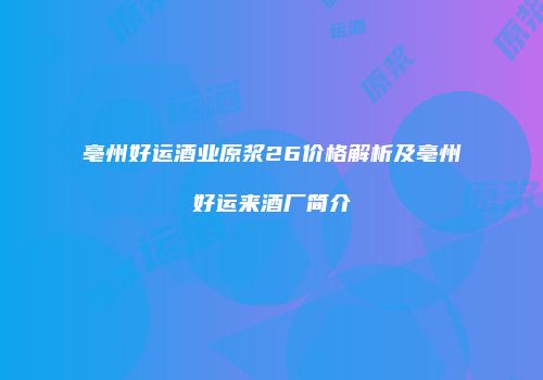亳州好运酒业原浆26价格解析及亳州好运来酒厂简介