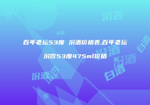 百年老坛53度 汾酒价格表,百年老坛汾杏53度475ml价格