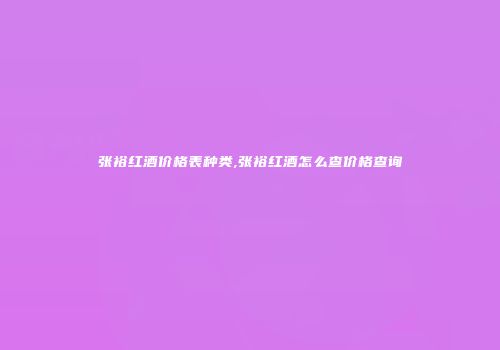张裕红酒价格表种类,张裕红酒怎么查价格查询