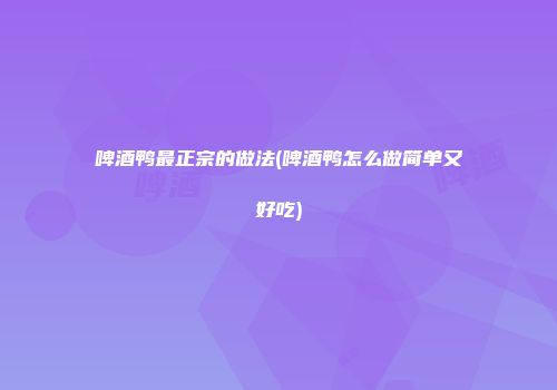 啤酒鸭最正宗的做法(啤酒鸭怎么做简单又好吃)