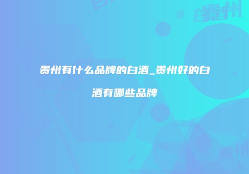 贵州有什么品牌的白酒_贵州好的白酒有哪些品牌