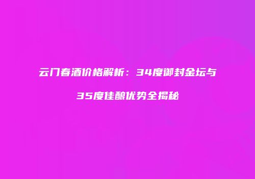 云门春酒价格解析：34度御封金坛与35度佳酿优势全揭秘