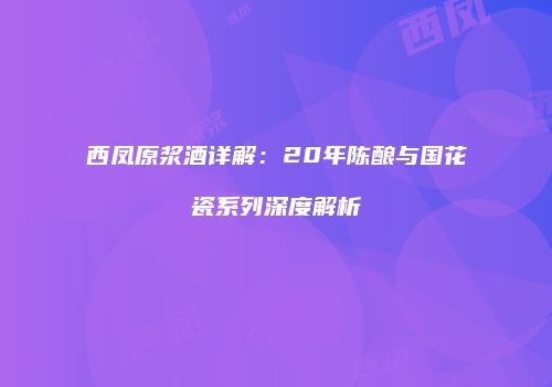 西凤原浆酒详解：20年陈酿与国花瓷系列深度解析