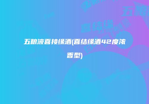 五粮液喜接缘酒(喜结缘酒42度浓香型)