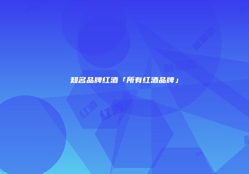 知名品牌红酒「所有红酒品牌」