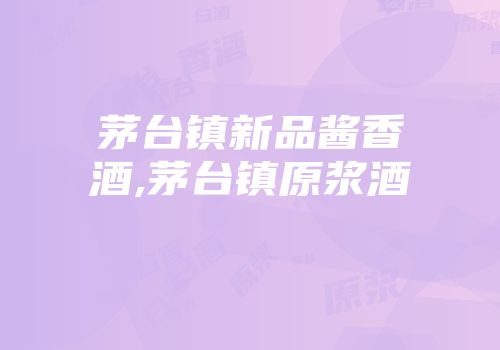 茅台镇新品酱香酒,茅台镇原浆酒