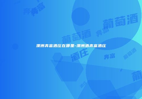 澳洲奔富酒庄在哪里-澳洲酒奔富酒庄