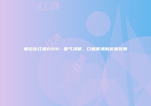 帕拉佐红酒2014：香气浓郁，口感顺滑的优质佳酿