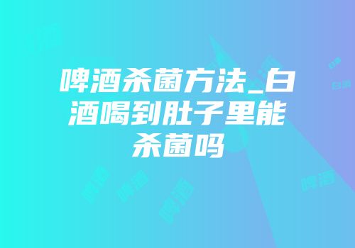 啤酒杀菌方法_白酒喝到肚子里能杀菌吗