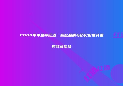 2008年小金钟红酒：稀缺品质与历史价值并重的收藏佳品