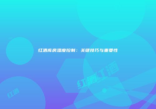 红酒库房湿度控制：关键技巧与重要性