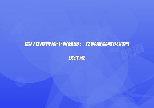揭开0度啤酒中奖秘密：兑奖流程与识别方法详解
