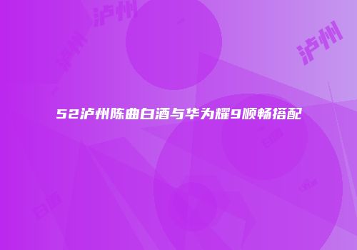 52泸州陈曲白酒与华为耀9顺畅搭配