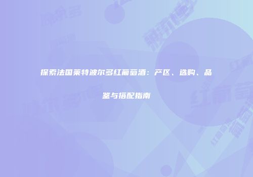 探索法国莱特波尔多红葡萄酒：产区、选购、品鉴与搭配指南