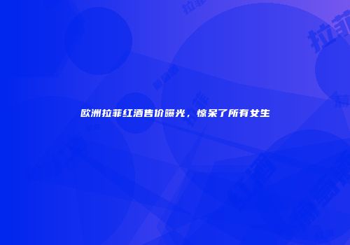 欧洲拉菲红酒售价曝光，惊呆了所有女生