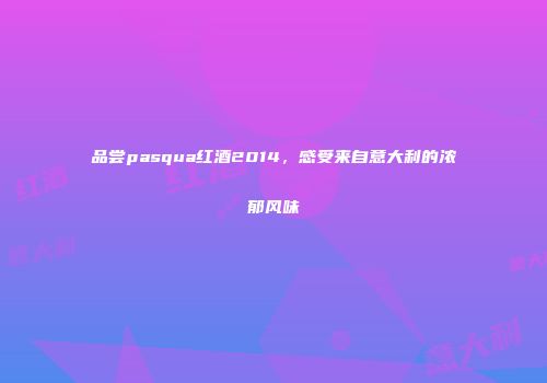 品尝pasqua红酒2014，感受来自意大利的浓郁风味