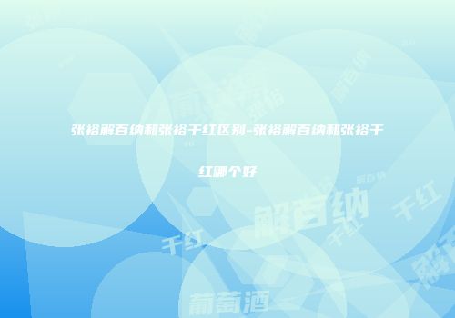 张裕解百纳和张裕干红区别-张裕解百纳和张裕干红哪个好