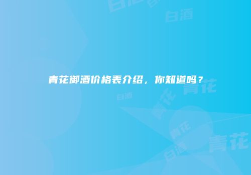 青花御酒价格表介绍，你知道吗？
