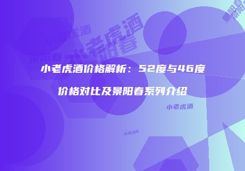 小老虎酒价格解析：52度与46度价格对比及景阳春系列介绍