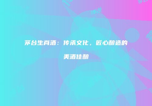 茅台生肖酒：传承文化，匠心酿造的美酒佳酿