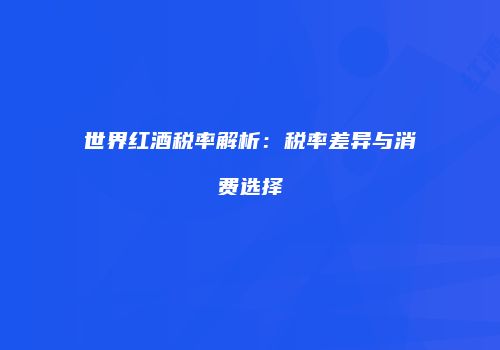 世界红酒税率解析：税率差异与消费选择