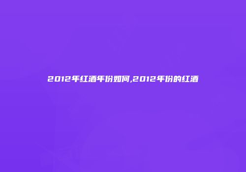 2012年红酒年份如何,2012年份的红酒