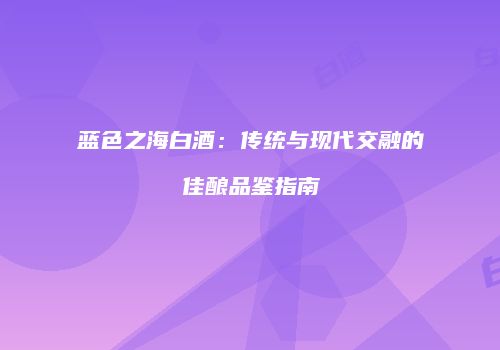蓝色之海白酒：传统与现代交融的佳酿品鉴指南