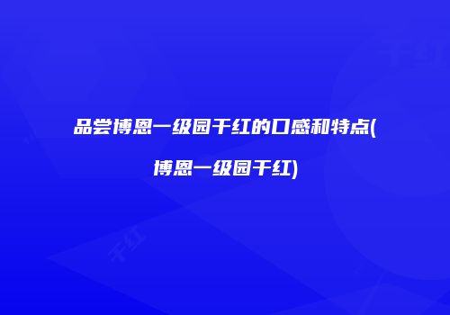 品尝博恩一级园干红的口感和特点(博恩一级园干红)