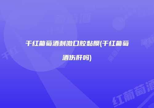 干红葡萄酒刺激口腔黏膜(干红葡萄酒伤肝吗)