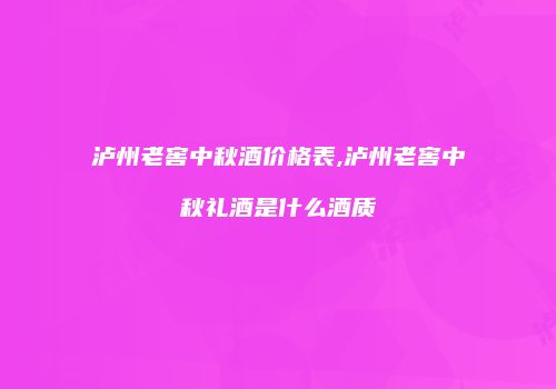 泸州老窖中秋酒价格表,泸州老窖中秋礼酒是什么酒质