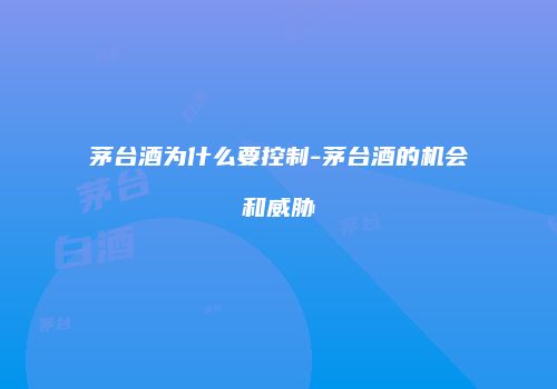 茅台酒为什么要控制-茅台酒的机会和威胁