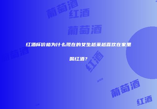 红酒杯价格为什么现在的女生越来越喜欢在家里喝红酒？