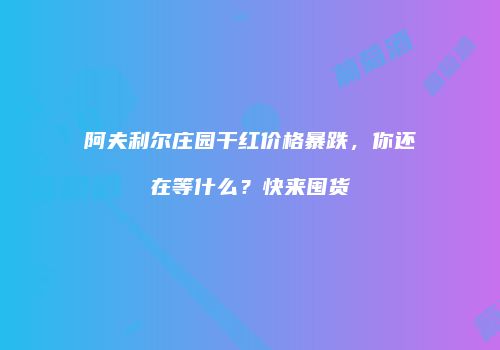 阿夫利尔庄园干红价格暴跌，你还在等什么？快来囤货