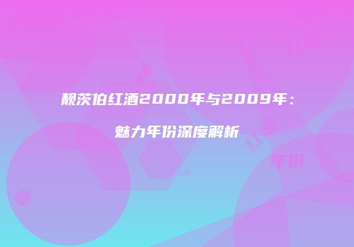 靓茨伯红酒2000年与2009年：魅力年份深度解析